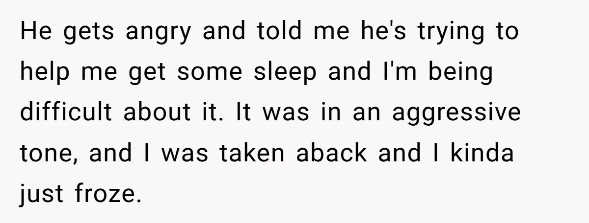He gets angry and told me he's trying to help me get some sleep and I'm being difficult about it. It was in an aggressive tone, and I was taken...
