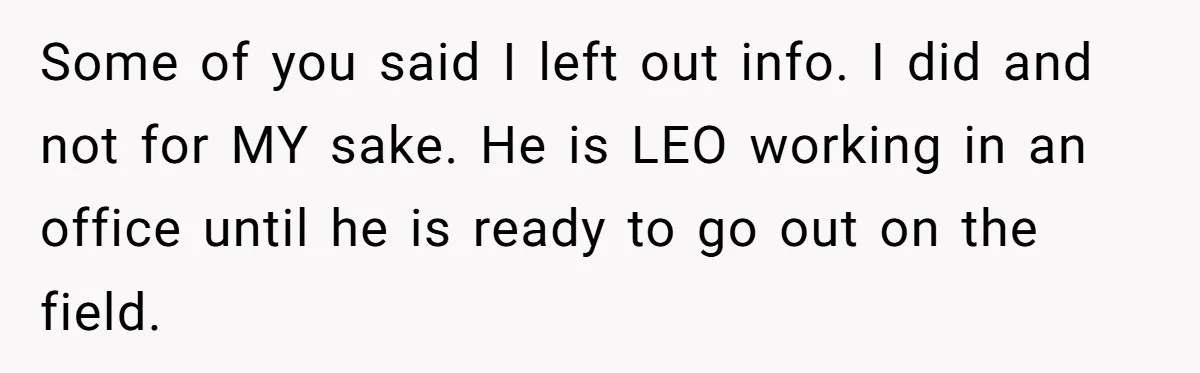 Some of you said I left out info. I did and not for MY sake. He is LEO working in an office until he is ready to go out on...