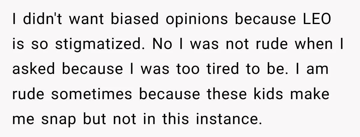 I didn't want biased opinions because LEO is so stigmatized. No I was not rude when I asked because I was too tired to be. I am rude sometimes because...