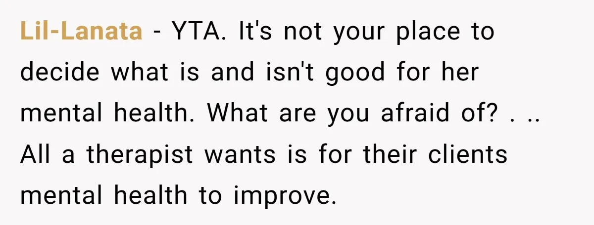 Lil-Lanata − YTA. It's not your place to decide what is and isn't good for her mental health. What are you afraid of? . .. All a therapist wants is...