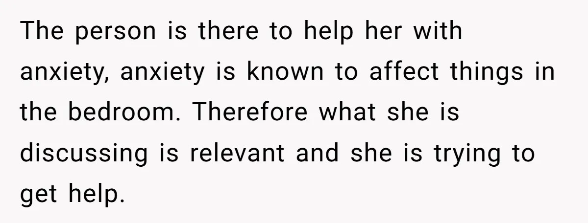 The person is there to help her with anxiety, anxiety is known to affect things in the bedroom. Therefore what she is discussing is relevant and she is trying to...