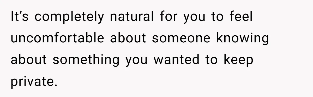 It’s completely natural for you to feel uncomfortable about someone knowing about something you wanted to keep private.