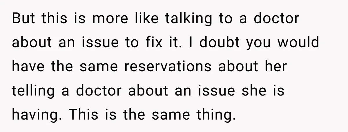 But this is more like talking to a doctor about an issue to fix it. I doubt you would have the same reservations about her telling a doctor about an...
