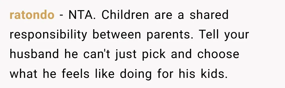 ratondo − NTA. Children are a shared responsibility between parents. Tell your husband he can't just pick and choose what he feels like doing for his kids.