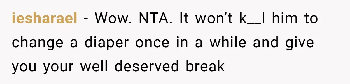 iesharael − Wow. NTA. It won’t k__l him to change a diaper once in a while and give you your well deserved break
