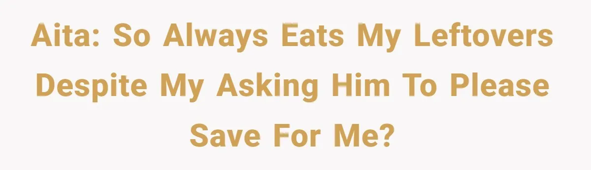 AITA: SO always eats my leftovers despite my asking him to please save for me?
