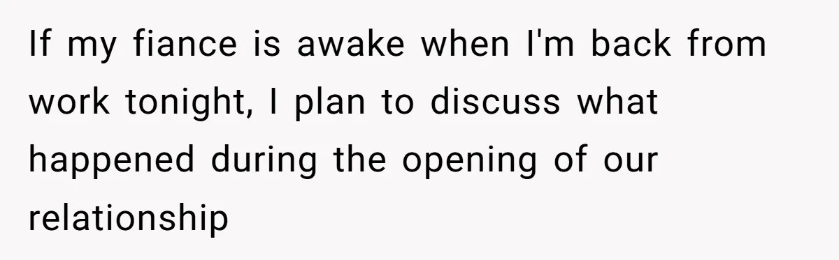 If my fiance is awake when I'm back from work tonight, I plan to discuss what happened during the opening of our relationship