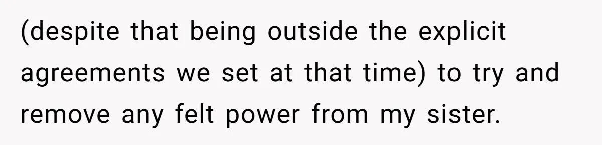 (despite that being outside the explicit agreements we set at that time) to try and remove any felt power from my sister.