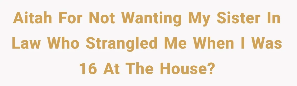 AITAH for not wanting my sister in law who strangled me when I was 16 at the house?