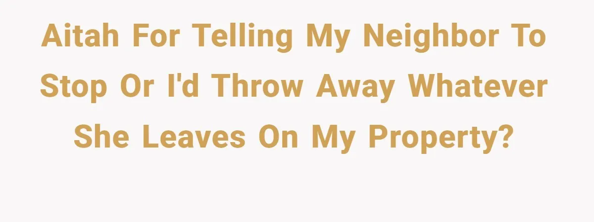 AITAH for telling my neighbor to stop or I'd throw away whatever she leaves on my property?