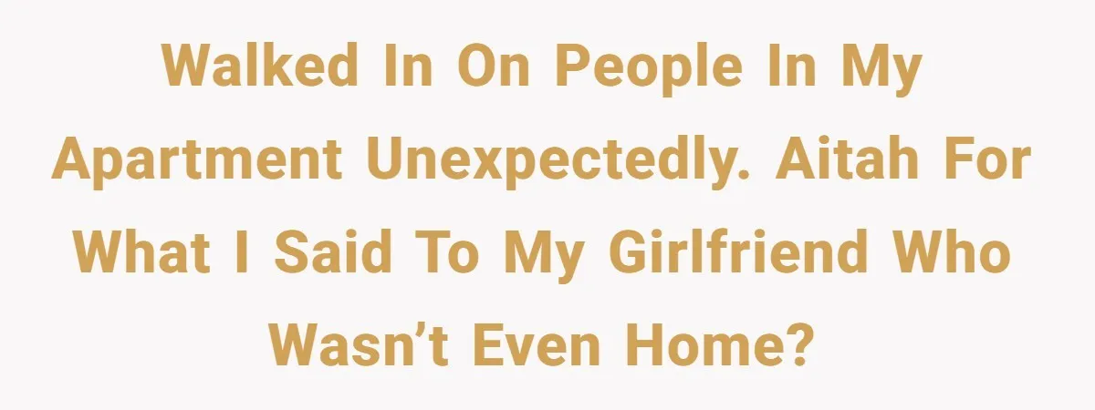 Walked in on people in my apartment unexpectedly. AITAH for what I said to my girlfriend who wasn’t even home?