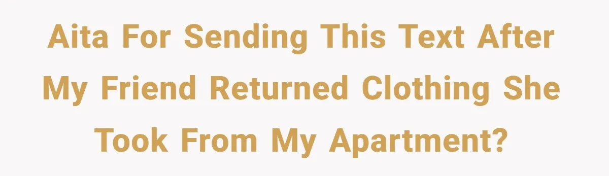 AITA for sending this text after my friend returned clothing she took from my apartment?