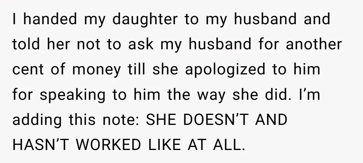 I handed my daughter to my husband and told her not to ask my husband for another cent of money till she apologized to him for speaking to him the...