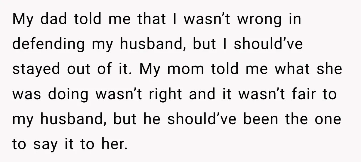 My dad told me that I wasn’t wrong in defending my husband, but I should’ve stayed out of it. My mom told me what she was doing wasn’t right and...