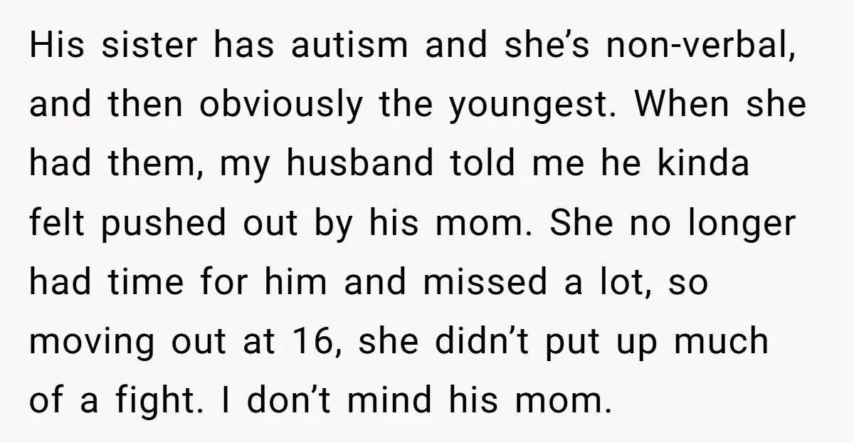 His sister has autism and she’s non-verbal, and then obviously the youngest. When she had them, my husband told me he kinda felt pushed out by his mom. She no...