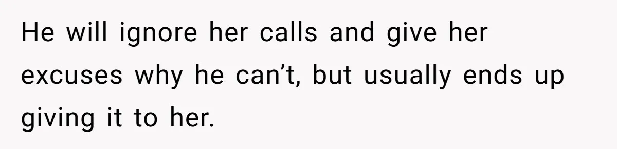 He will ignore her calls and give her excuses why he can’t, but usually ends up giving it to her.