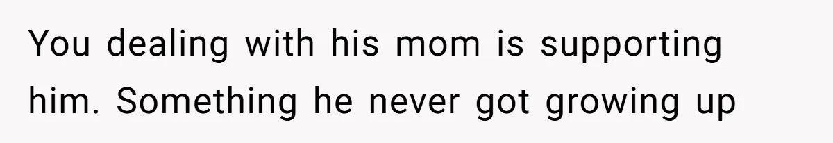 You dealing with his mom is supporting him. Something he never got growing up