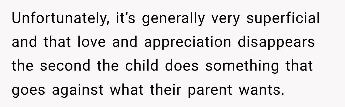 Unfortunately, it’s generally very superficial and that love and appreciation disappears the second the child does something that goes against what their parent wants.