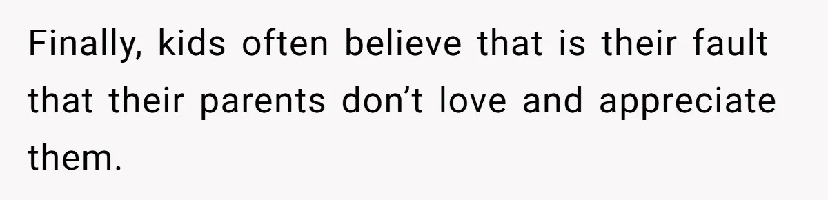 Finally, kids often believe that is their fault that their parents don’t love and appreciate them.