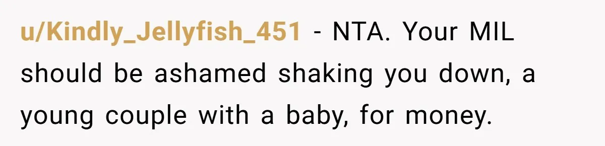 u/Kindly_Jellyfish_451 - NTA. Your MIL should be ashamed shaking you down, a young couple with a baby, for money.