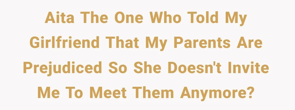 AITA the one who told my girlfriend that my parents are prejudiced so she doesn't invite me to meet them anymore?