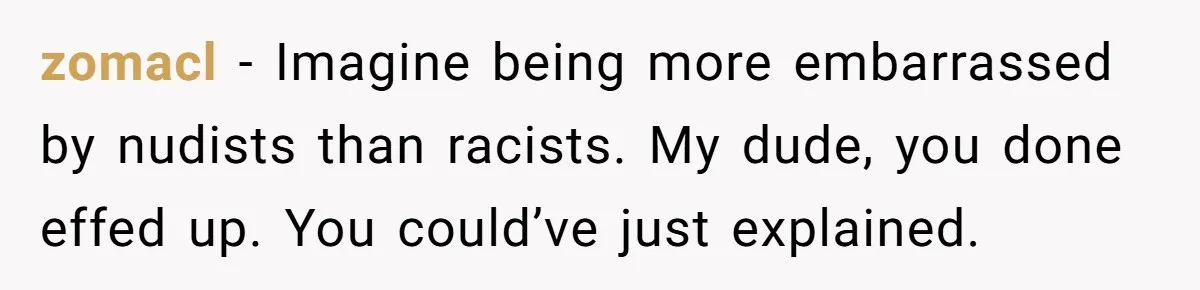 zomacl - Imagine being more embarrassed by nudists than racists. My dude, you done effed up. You could’ve just explained.