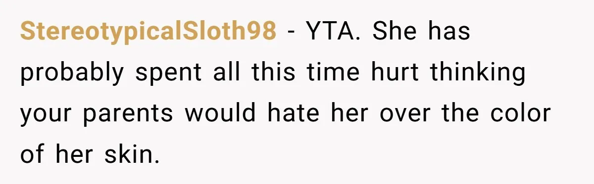 StereotypicalSloth98 - YTA. She has probably spent all this time hurt thinking your parents would hate her over the color of her skin.