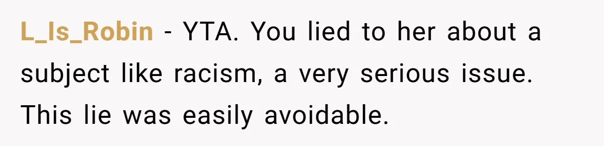 L_Is_Robin - YTA. You lied to her about a subject like racism, a very serious issue. This lie was easily avoidable.