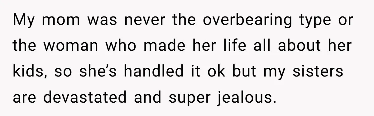 My mom was never the overbearing type or the woman who made her life all about her kids, so she’s handled it ok but my sisters are devastated and super...