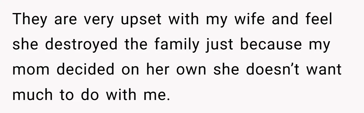 They are very upset with my wife and feel she destroyed the family just because my mom decided on her own she doesn’t want much to do with me.