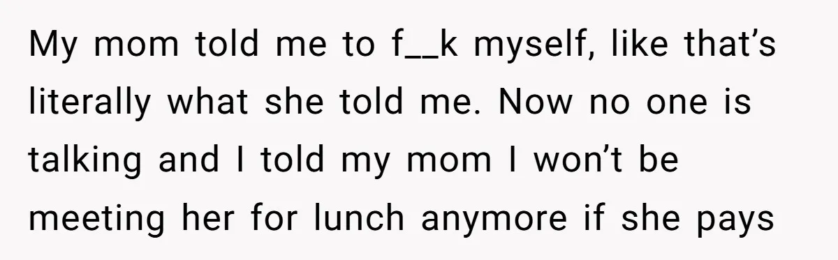 My mom told me to f__k myself, like that’s literally what she told me. Now no one is talking and I told my mom I won’t be meeting her for...