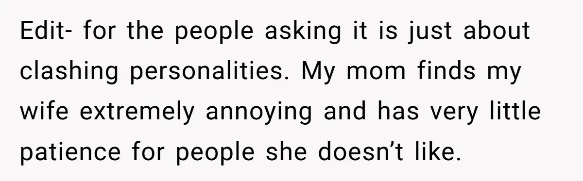 Edit- for the people asking it is just about clashing personalities. My mom finds my wife extremely annoying and has very little patience for people she doesn’t like.