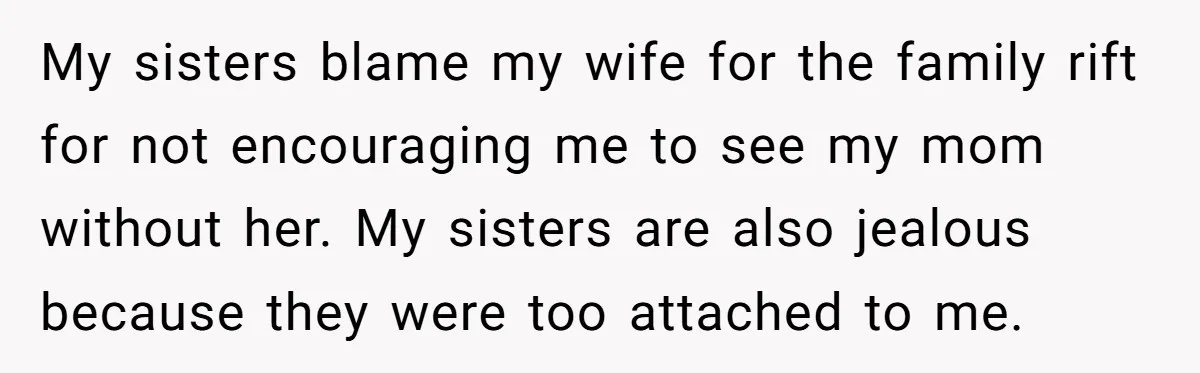My sisters blame my wife for the family rift for not encouraging me to see my mom without her. My sisters are also jealous because they were too attached to...