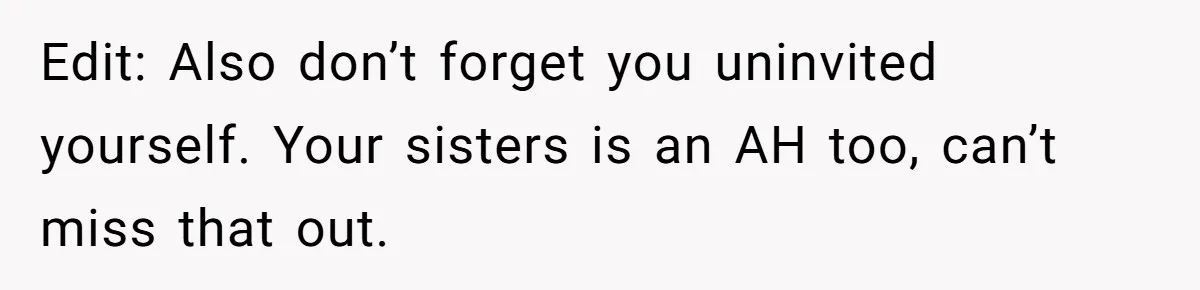 Edit: Also don’t forget you uninvited yourself. Your sisters is an AH too, can’t miss that out.