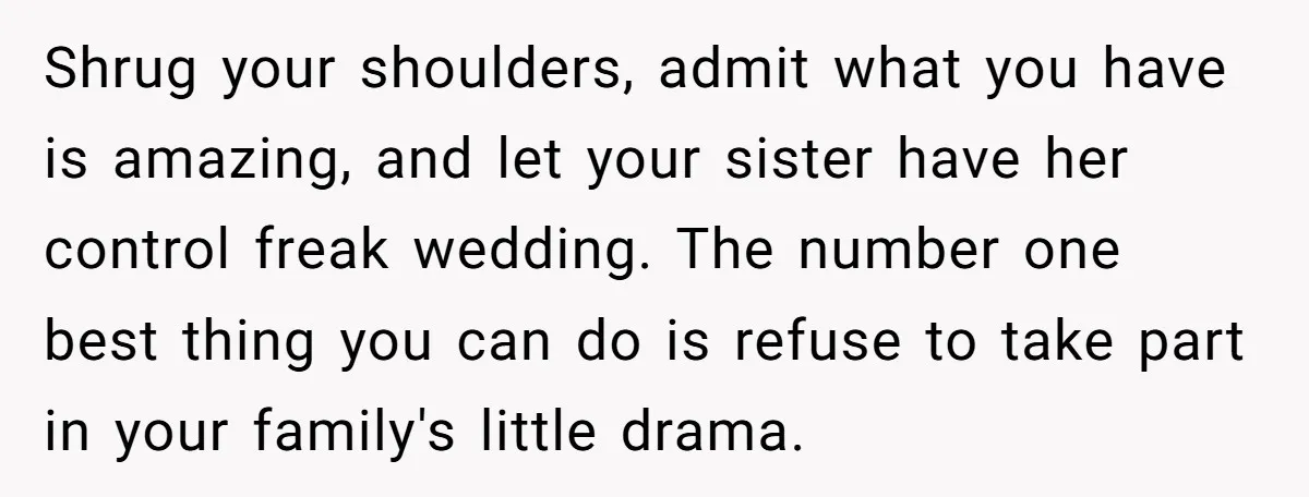 Shrug your shoulders, admit what you have is amazing, and let your sister have her control freak wedding. The number one best thing you can do is refuse to take...