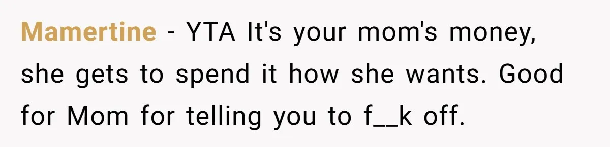 Mamertine − YTA It's your mom's money, she gets to spend it how she wants. Good for Mom for telling you to f__k off.