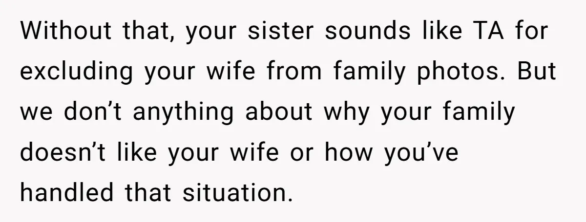 Without that, your sister sounds like TA for excluding your wife from family photos. But we don’t anything about why your family doesn’t like your wife or how you’ve handled...