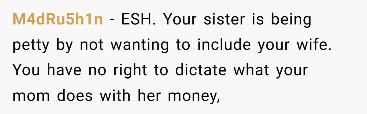 M4dRu5h1n − ESH. Your sister is being petty by not wanting to include your wife. You have no right to dictate what your mom does with her money,
