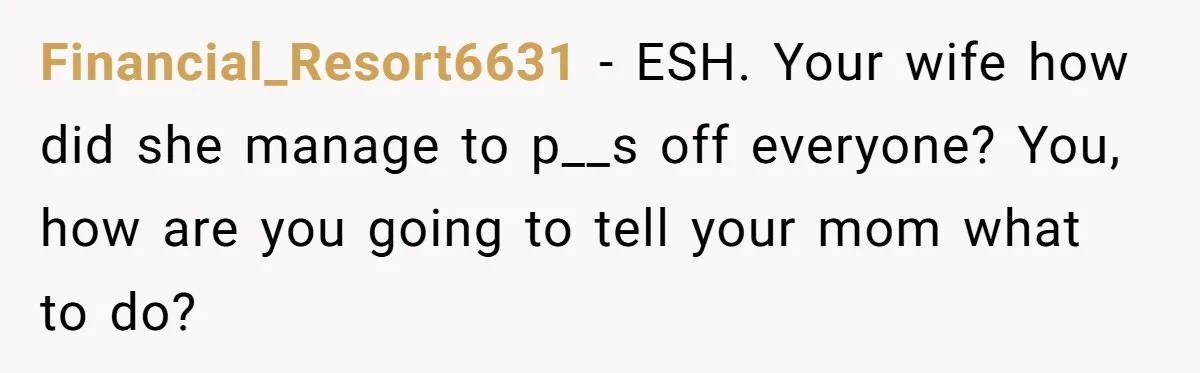 Financial_Resort6631 − ESH. Your wife how did she manage to p__s off everyone? You, how are you going to tell your mom what to do?