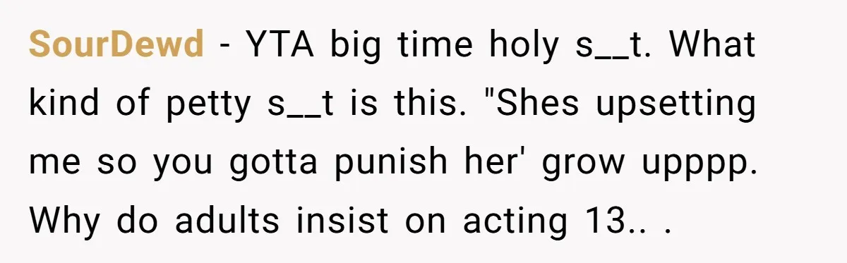 SourDewd − YTA big time holy s__t. What kind of petty s__t is this. "Shes upsetting me so you gotta punish her' grow upppp. Why do adults insist on acting...