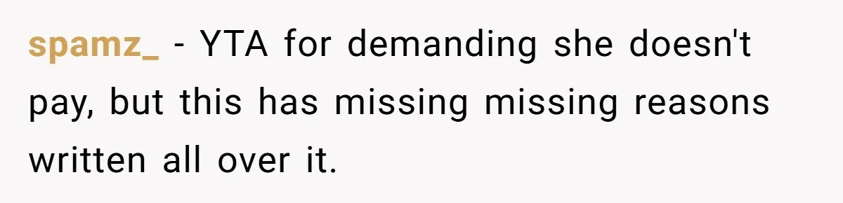 spamz_ − YTA for demanding she doesn't pay, but this has missing missing reasons written all over it.