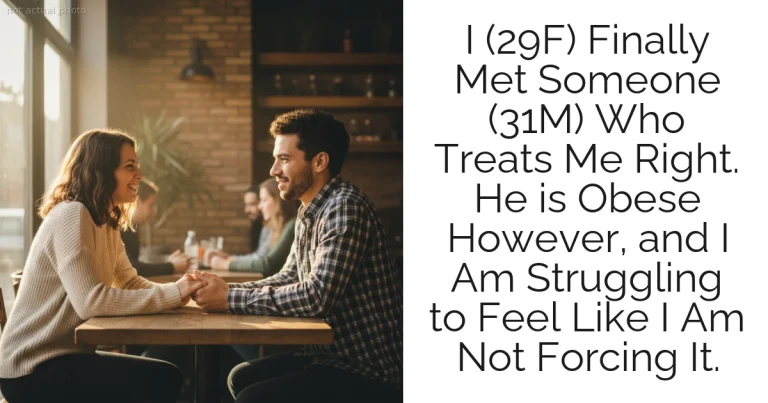 I (29F) Finally Met Someone (31M) Who Treats Me Right.  He is Obese However, and I Am Struggling to Feel Like I Am Not Forcing It.
