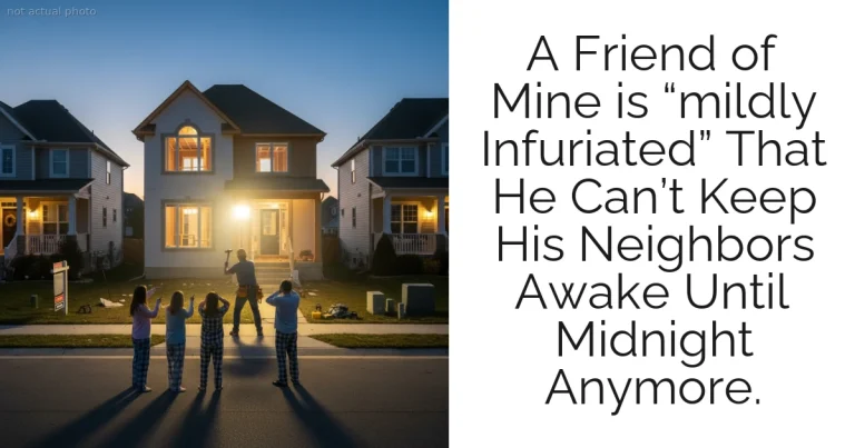 A Friend of Mine is “mildly Infuriated” That He Can’t Keep His Neighbors Awake Until Midnight Anymore.