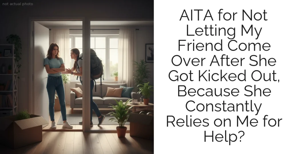 AITA for Not Letting My Friend Come Over After She Got Kicked Out, Because She Constantly Relies on Me for Help?