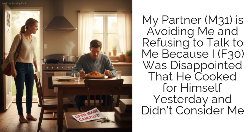 My Partner (M31) is Avoiding Me and Refusing to Talk to Me Because I (F30) Was Disappointed That He Cooked for Himself Yesterday and Didn't Consider Me