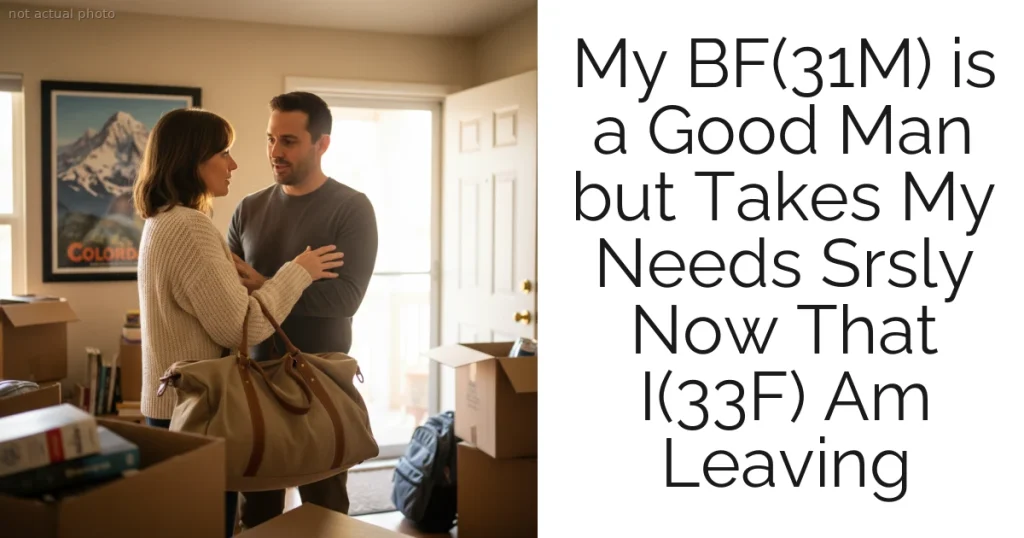 My BF(31M) is a Good Man but Takes My Needs Srsly Now That I(33F) Am Leaving