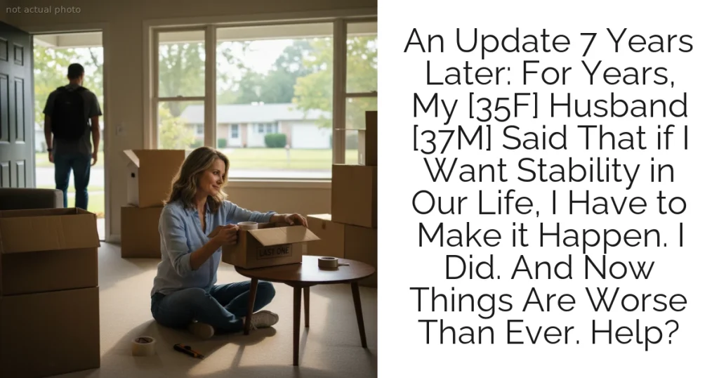 An Update 7 Years Later: For Years, My [35F] Husband [37M] Said That if I Want Stability in Our Life, I Have to Make it Happen. I Did. And Now Things Are Worse Than Ever. Help?