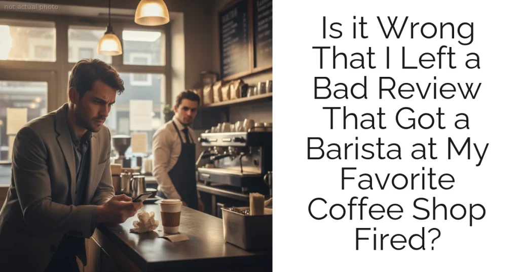 Is it Wrong That I Left a Bad Review That Got a Barista at My Favorite Coffee Shop Fired?