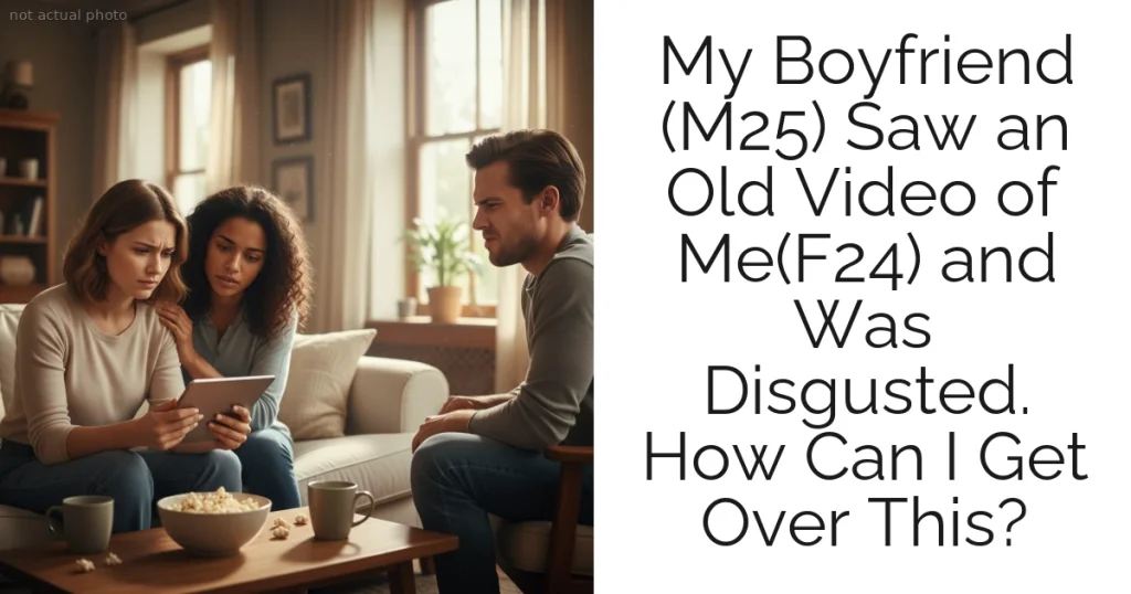 My Boyfriend (M25) Saw an Old Video of Me(F24) and Was Disgusted. How Can I Get Over This?