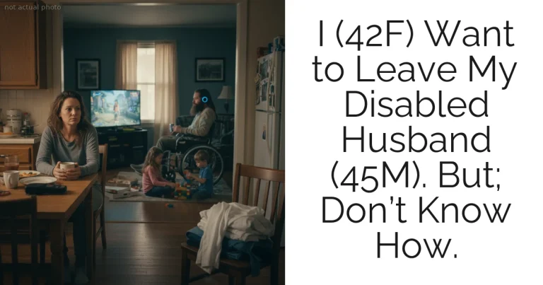 I (42F) Want to Leave My Disabled Husband (45M). But; Don’t Know How.